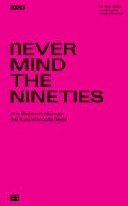 Never Mind the Nineties. Eine Medienarchäologie des Kunststandorts Berlin