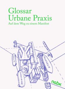 Glossar Urbane Praxis. Auf dem Weg zu einem Manifest / Glossary of Urban Praxis. Towards a Manifesto